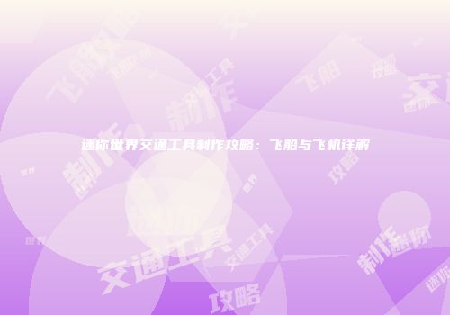 迷你世界交通工具制作攻略：飞船与飞机详解