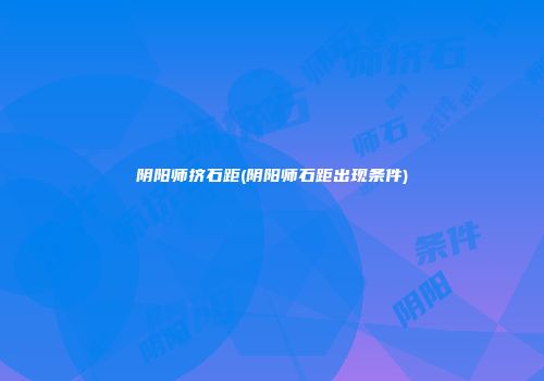 阴阳师挤石距(阴阳师石距出现条件)