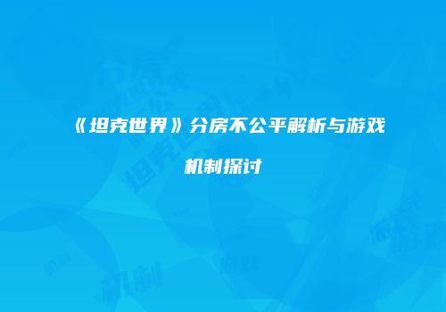 《坦克世界》分房不公平解析与游戏机制探讨