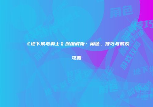 《地下城与勇士》深度解析：角色、技巧与游戏攻略