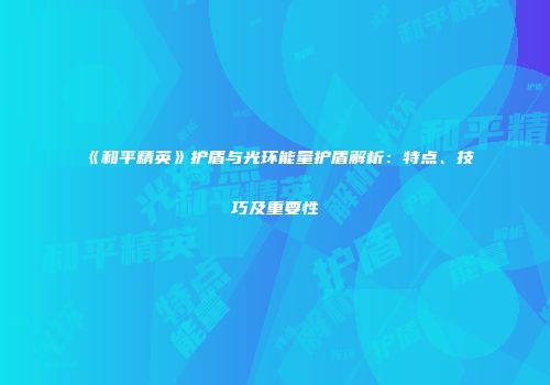 《和平精英》护盾与光环能量护盾解析：特点、技巧及重要性