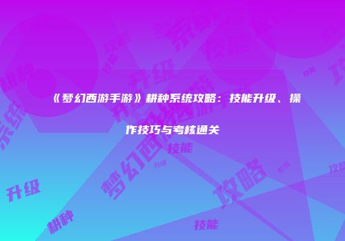 《梦幻西游手游》耕种系统攻略：技能升级、操作技巧与考核通关