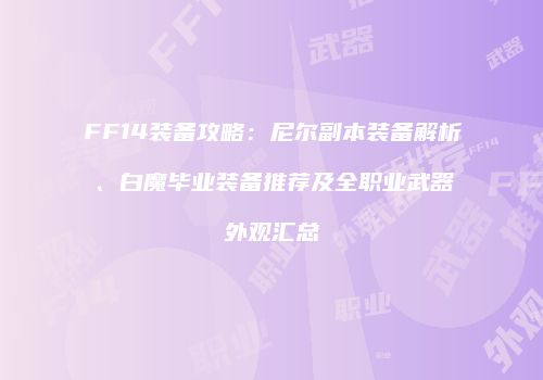 FF14装备攻略：尼尔副本装备解析、白魔毕业装备推荐及全职业武器外观汇总