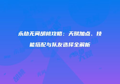 永劫无间胡桃攻略：天赋加点、技能搭配与队友选择全解析