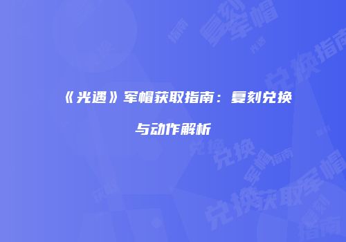 《光遇》军帽获取指南：复刻兑换与动作解析