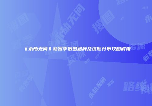 《永劫无间》新赛季搜图路线及资源分布攻略解析
