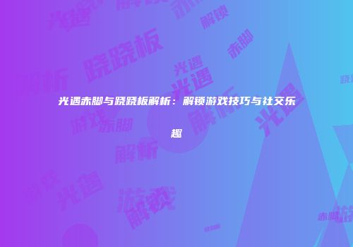 光遇赤脚与跷跷板解析：解锁游戏技巧与社交乐趣