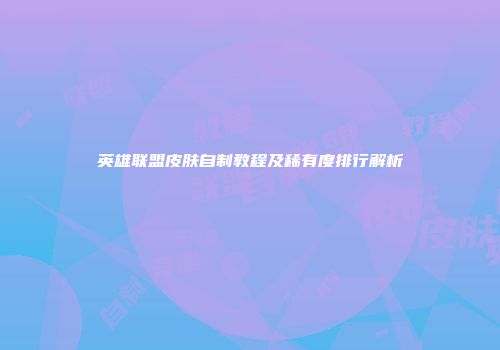 英雄联盟皮肤自制教程及稀有度排行解析