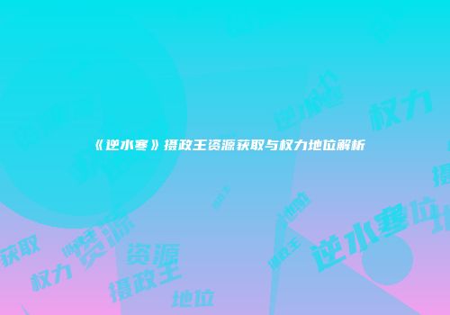 《逆水寒》摄政王资源获取与权力地位解析