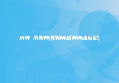 扇舞 阴阳师(阴阳师纸舞御魂搭配)