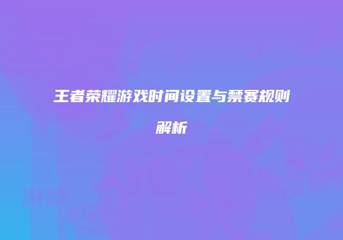 王者荣耀游戏时间设置与禁赛规则解析