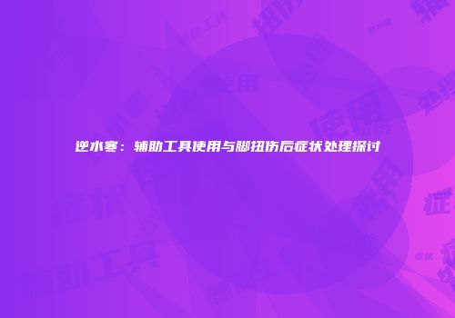 逆水寒：辅助工具使用与脚扭伤后症状处理探讨