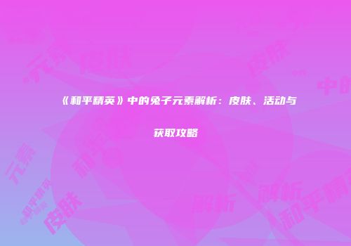 《和平精英》中的兔子元素解析：皮肤、活动与获取攻略