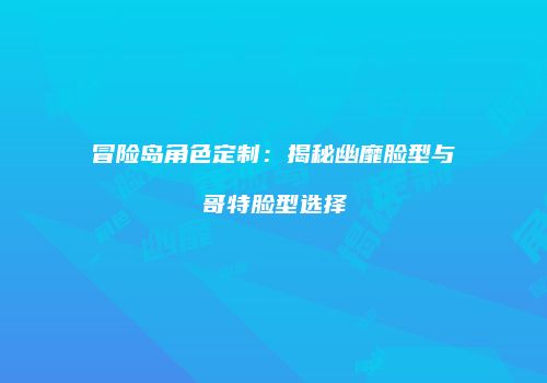 冒险岛角色定制：揭秘幽靡脸型与哥特脸型选择
