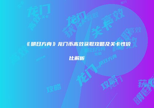 《明日方舟》龙门币高效获取攻略及关卡性价比解析