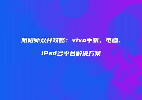 阴阳师双开攻略：vivo手机、电脑、iPad多平台解决方案