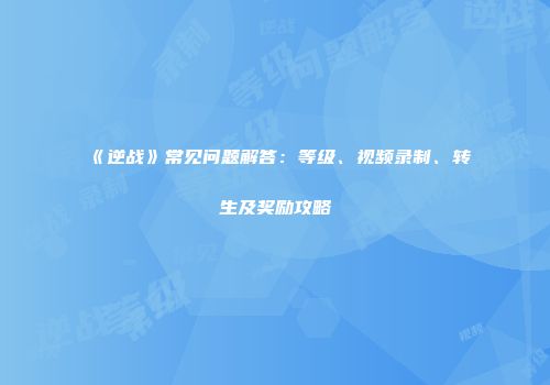 《逆战》常见问题解答：等级、视频录制、转生及奖励攻略
