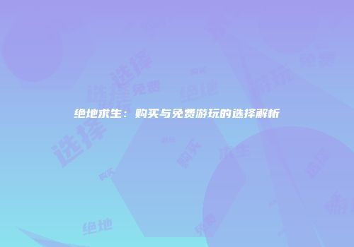 绝地求生：购买与免费游玩的选择解析