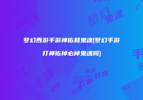 梦幻西游手游神佑和鬼魂(梦幻手游打神佑掉必掉鬼魂吗)