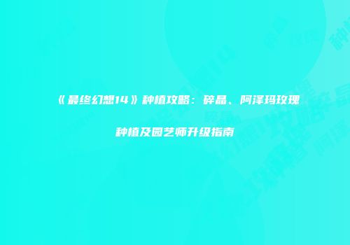 《最终幻想14》种植攻略：碎晶、阿泽玛玫瑰种植及园艺师升级指南