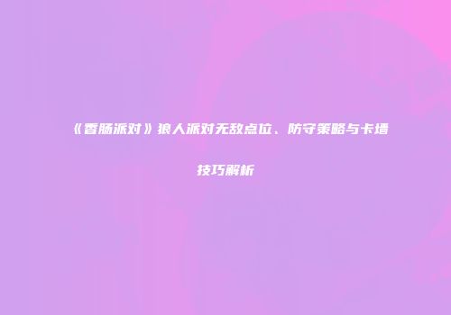 《香肠派对》狼人派对无敌点位、防守策略与卡墙技巧解析