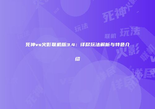 死神vs火影联机版3.4：详尽玩法解析与特色介绍