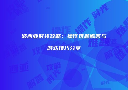 波西亚时光攻略：操作难题解答与游戏技巧分享