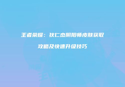 王者荣耀：狄仁杰阴阳师皮肤获取攻略及快速升级技巧