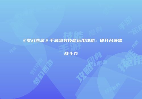 《梦幻西游》手游隐身技能运用攻略：提升召唤兽战斗力
