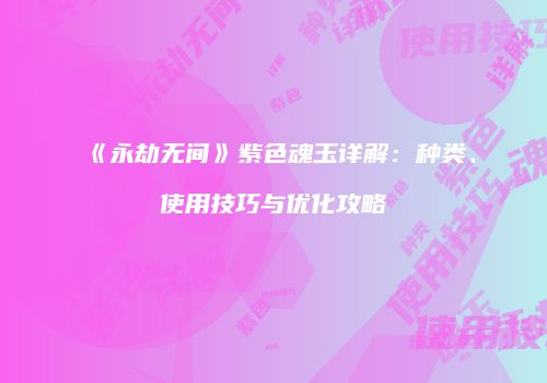 《永劫无间》紫色魂玉详解：种类、使用技巧与优化攻略