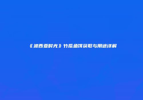 《波西亚时光》竹瓜鱼饵获取与用途详解