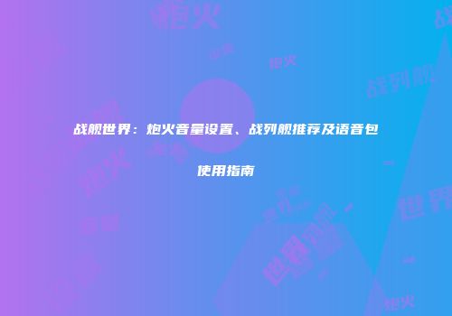 战舰世界：炮火音量设置、战列舰推荐及语音包使用指南