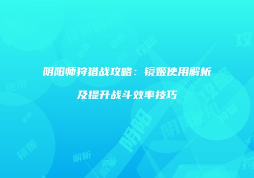 阴阳师狩猎战攻略：镜姬使用解析及提升战斗效率技巧