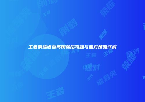 王者荣耀诸葛亮削弱后攻略与应对策略详解