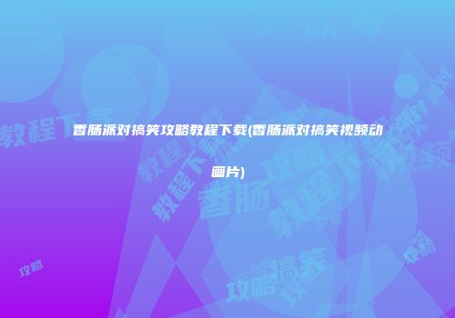 香肠派对搞笑攻略教程下载(香肠派对搞笑视频动画片)