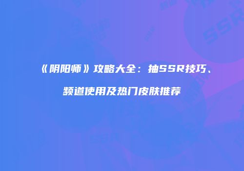 《阴阳师》攻略大全：抽SSR技巧、频道使用及热门皮肤推荐