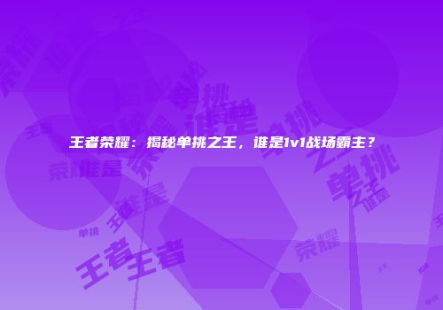 王者荣耀：揭秘单挑之王，谁是1v1战场霸主？