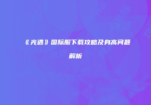 《光遇》国际服下载攻略及身高问题解析