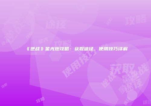 《逆战》星光炮攻略：获取途径、使用技巧详解