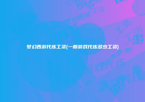 梦幻西游代练工资(一般游戏代练多少工资)