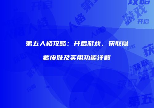 第五人格攻略：开启游戏、获取隐藏皮肤及实用功能详解