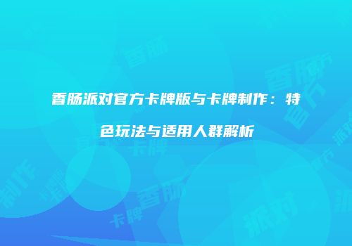香肠派对官方卡牌版与卡牌制作：特色玩法与适用人群解析