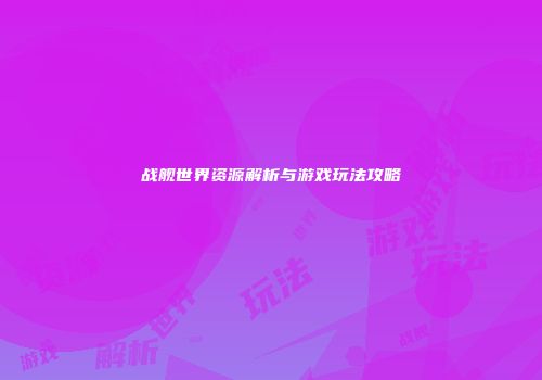 战舰世界资源解析与游戏玩法攻略