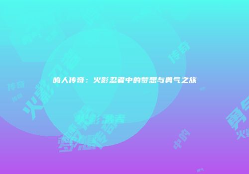 鸣人传奇：火影忍者中的梦想与勇气之旅