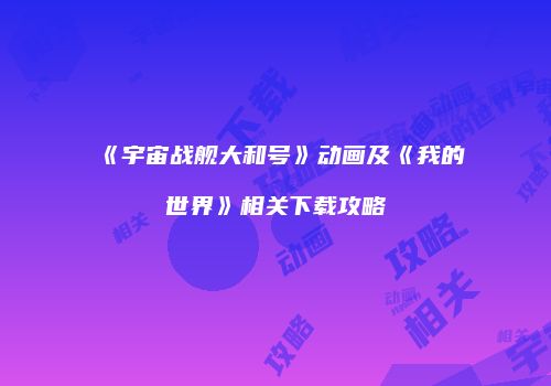 《宇宙战舰大和号》动画及《我的世界》相关下载攻略
