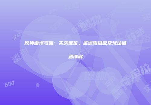 原神雷泽攻略：实战定位、圣遗物搭配及玩法思路详解