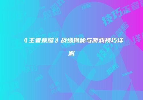 《王者荣耀》战绩揭秘与游戏技巧详解