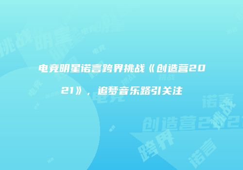 电竞明星诺言跨界挑战《创造营2021》，追梦音乐路引关注
