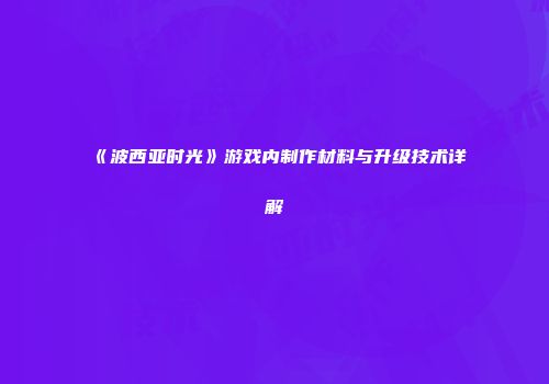 《波西亚时光》游戏内制作材料与升级技术详解