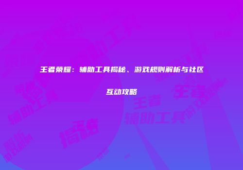 王者荣耀：辅助工具揭秘、游戏规则解析与社区互动攻略